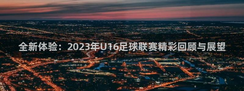  全新体验：2023年U16足球联赛精彩回顾与展望