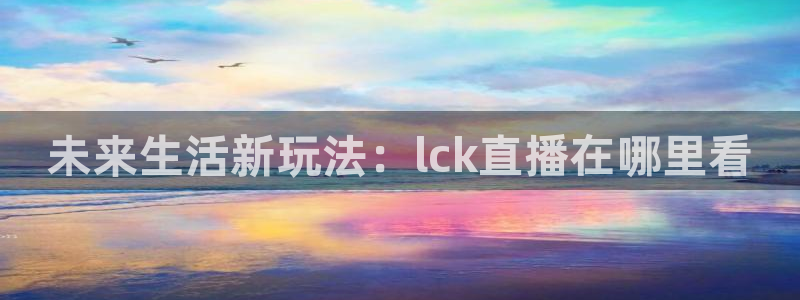 球神直播网免费直播在线观看：未来生活新玩法：lck直播在哪里看