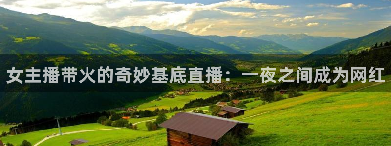 球神体育直播在线：女主播带火的奇妙基底直播：一夜之间成为网红