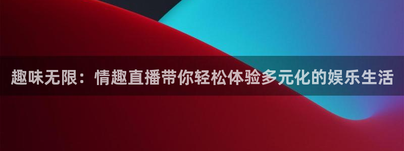 球神直播网免费直播在线观看：趣味无限：情趣直播带你轻松体验多元化的娱乐生活